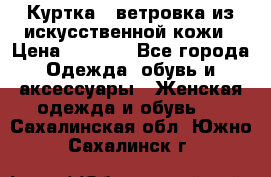 Куртка - ветровка из искусственной кожи › Цена ­ 1 200 - Все города Одежда, обувь и аксессуары » Женская одежда и обувь   . Сахалинская обл.,Южно-Сахалинск г.